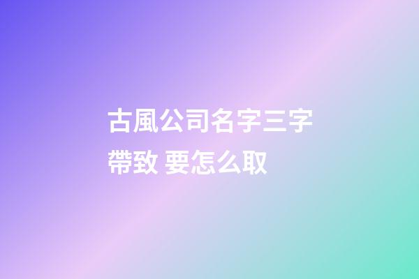古風公司名字三字帶致 要怎么取-第1張-公司起名-玄機派